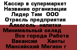 Кассир в супермаркет › Название организации ­ Лидер Тим, ООО › Отрасль предприятия ­ Алкоголь, напитки › Минимальный оклад ­ 25 000 - Все города Работа » Вакансии   . Ханты-Мансийский,Мегион г.